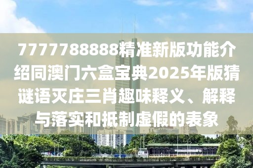 7777788888精準(zhǔn)新版功能介紹同澳門六盒寶典2025年版猜謎語滅莊三肖趣味釋義、解釋與落實(shí)和抵制虛假的表象