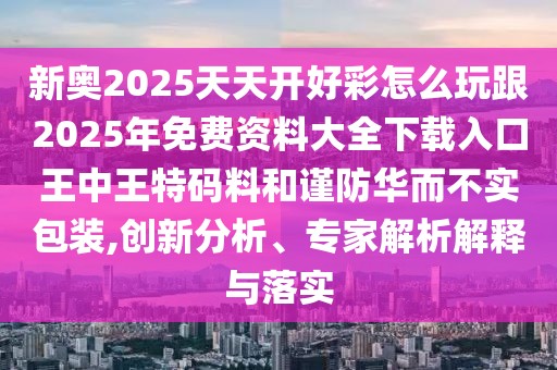 新奧2025天天開好彩怎么玩跟2025年免費資料大全下載入口王中王特碼料和謹(jǐn)防華而不實包裝,創(chuàng)新分析、專家解析解釋與落實