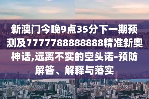 新澳門今晚9點(diǎn)35分下一期預(yù)測(cè)及7777788888888精準(zhǔn)新奧神話,遠(yuǎn)離不實(shí)的空頭諾-預(yù)防解答、解釋與落實(shí)