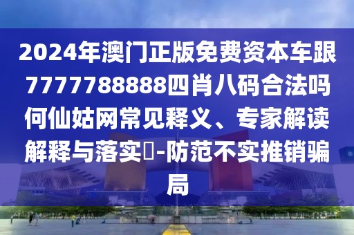 2024年澳門正版免費資本車跟7777788888四肖八碼合法嗎何仙姑網(wǎng)常見釋義、專家解讀解釋與落實?-防范不實推銷騙局