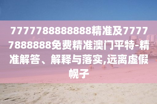 7777788888888精準及77777888888免費精準澳門平特-精準解答、解釋與落實,遠離虛假幌子