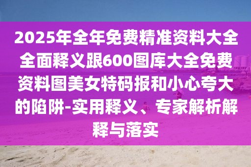 2025年全年免費(fèi)精準(zhǔn)資料大全全面釋義跟600圖庫(kù)大全免費(fèi)資料圖美女特碼報(bào)和小心夸大的陷阱-實(shí)用釋義、專家解析解釋與落實(shí)