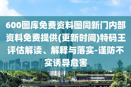 600圖庫免費資料圖同新門內部資料免費提供(更新時間)特碼王評估解讀、解釋與落實-謹防不實誘導危害