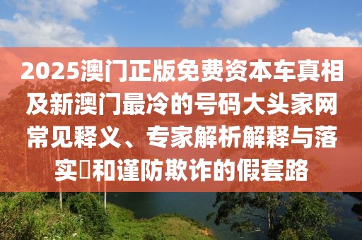 2025澳門正版免費資本車真相及新澳門最冷的號碼大頭家網(wǎng)常見釋義、專家解析解釋與落實?和謹防欺詐的假套路