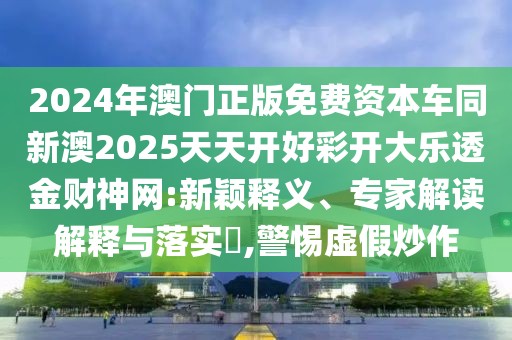 2024年澳門正版免費(fèi)資本車同新澳2025天天開好彩開大樂(lè)透金財(cái)神網(wǎng):新穎釋義、專家解讀解釋與落實(shí)?,警惕虛假炒作