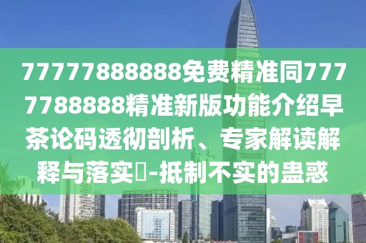 77777888888免費精準同7777788888精準新版功能介紹早茶論碼透徹剖析、專家解讀解釋與落實?-抵制不實的蠱惑