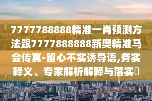 7777788888精準一肖預測方法跟7777888888新奧精準馬會傳真-留心不實誘導語,務實釋義、專家解析解釋與落實?
