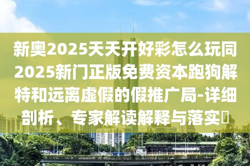 新奧2025天天開好彩怎么玩同2025新門正版免費資本跑狗解特和遠離虛假的假推廣局-詳細剖析、專家解讀解釋與落實?