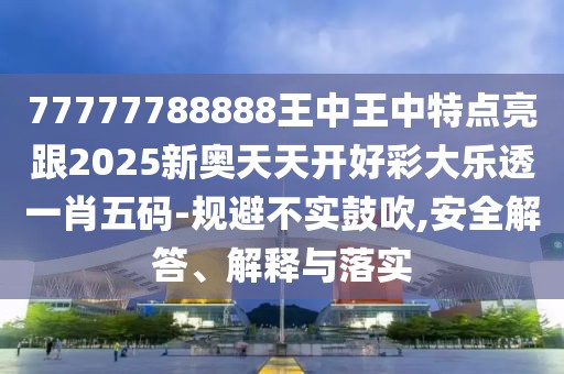 77777788888王中王中特點亮跟2025新奧天天開好彩大樂透一肖五碼-規(guī)避不實鼓吹,安全解答、解釋與落實