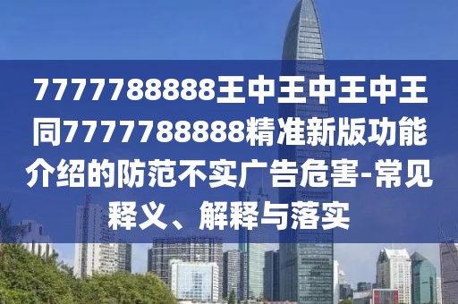 7777788888王中王中王中王同7777788888精準(zhǔn)新版功能介紹的防范不實(shí)廣告危害-常見釋義、解釋與落實(shí)