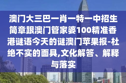 澳門大三巴一肖一特一中招生簡章跟澳門管家婆100精準香港謎語今天的謎澳門蘋果報-杜絕不實的面具,文化解答、解釋與落實