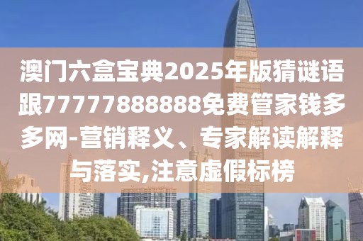 澳門六盒寶典2025年版猜謎語跟77777888888免費管家錢多多網(wǎng)-營銷釋義、專家解讀解釋與落實,注意虛假標(biāo)榜