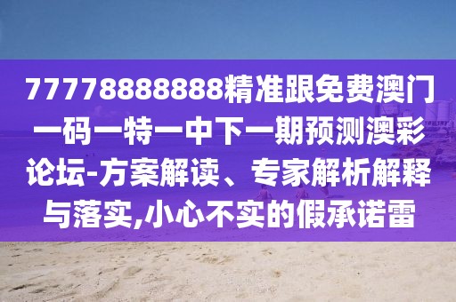 77778888888精準(zhǔn)跟免費(fèi)澳門一碼一特一中下一期預(yù)測澳彩論壇-方案解讀、專家解析解釋與落實(shí),小心不實(shí)的假承諾雷