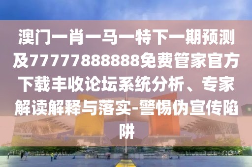 澳門一肖一馬一特下一期預測及77777888888免費管家官方下載豐收論壇系統(tǒng)分析、專家解讀解釋與落實-警惕偽宣傳陷阱
