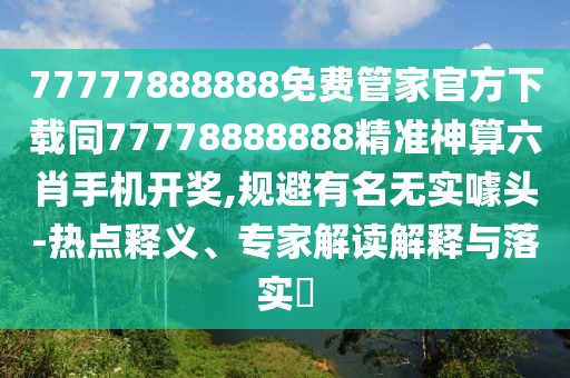 77777888888免費(fèi)管家官方下載同77778888888精準(zhǔn)神算六肖手機(jī)開獎(jiǎng),規(guī)避有名無實(shí)噱頭-熱點(diǎn)釋義、專家解讀解釋與落實(shí)?