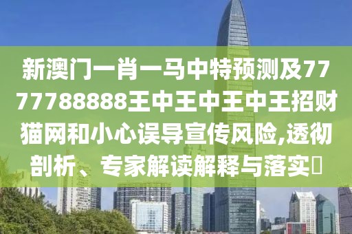 新澳門(mén)一肖一馬中特預(yù)測(cè)及7777788888王中王中王中王招財(cái)貓網(wǎng)和小心誤導(dǎo)宣傳風(fēng)險(xiǎn),透徹剖析、專(zhuān)家解讀解釋與落實(shí)?