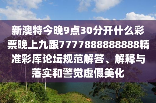 新澳特今晚9點(diǎn)30分開什么彩票晚上九跟7777888888888精準(zhǔn)彩庫論壇規(guī)范解答、解釋與落實(shí)和警覺虛假美化