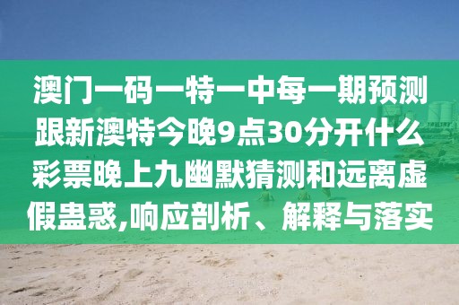 澳門一碼一特一中每一期預(yù)測(cè)跟新澳特今晚9點(diǎn)30分開什么彩票晚上九幽默猜測(cè)和遠(yuǎn)離虛假蠱惑,響應(yīng)剖析、解釋與落實(shí)