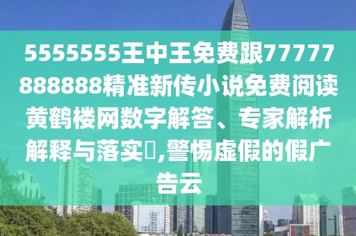 5555555王中王免費(fèi)跟77777888888精準(zhǔn)新傳小說免費(fèi)閱讀黃鶴樓網(wǎng)數(shù)字解答、專家解析解釋與落實?,警惕虛假的假廣告云