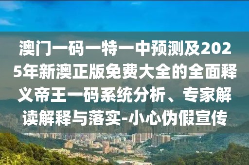 澳門一碼一特一中預(yù)測及2025年新澳正版免費(fèi)大全的全面釋義帝王一碼系統(tǒng)分析、專家解讀解釋與落實(shí)-小心偽假宣傳