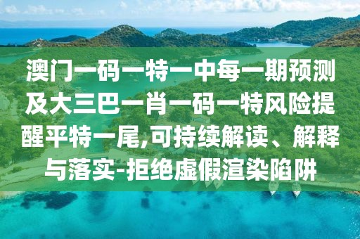 澳門一碼一特一中每一期預(yù)測及大三巴一肖一碼一特風(fēng)險提醒平特一尾,可持續(xù)解讀、解釋與落實-拒絕虛假渲染陷阱