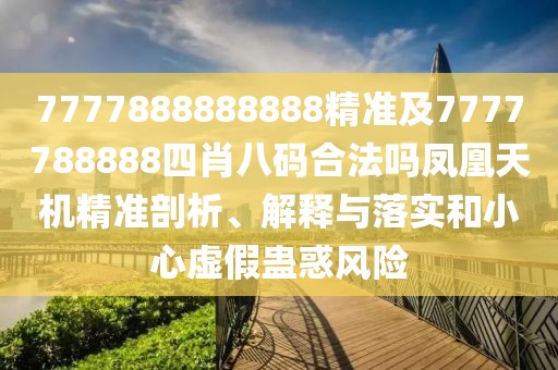 7777888888888精準(zhǔn)及7777788888四肖八碼合法嗎鳳凰天機(jī)精準(zhǔn)剖析、解釋與落實(shí)和小心虛假蠱惑風(fēng)險(xiǎn)