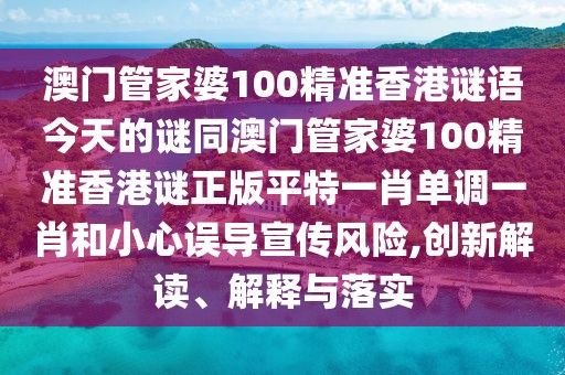 澳門管家婆100精準(zhǔn)香港謎語(yǔ)今天的謎同澳門管家婆100精準(zhǔn)香港謎正版平特一肖單調(diào)一肖和小心誤導(dǎo)宣傳風(fēng)險(xiǎn),創(chuàng)新解讀、解釋與落實(shí)