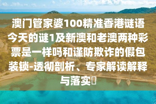 澳門管家婆100精準香港謎語今天的謎1及新澳和老澳兩種彩票是一樣嗎和謹防欺詐的假包裝鎖-透徹剖析、專家解讀解釋與落實?