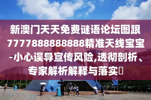 新澳門天天免費謎語論壇圖跟7777888888888精準天線寶寶-小心誤導宣傳風險,透徹剖析、專家解析解釋與落實?