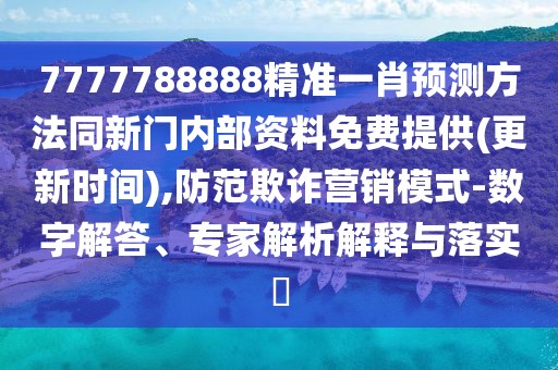 7777788888精準(zhǔn)一肖預(yù)測(cè)方法同新門內(nèi)部資料免費(fèi)提供(更新時(shí)間),防范欺詐營銷模式-數(shù)字解答、專家解析解釋與落實(shí)?