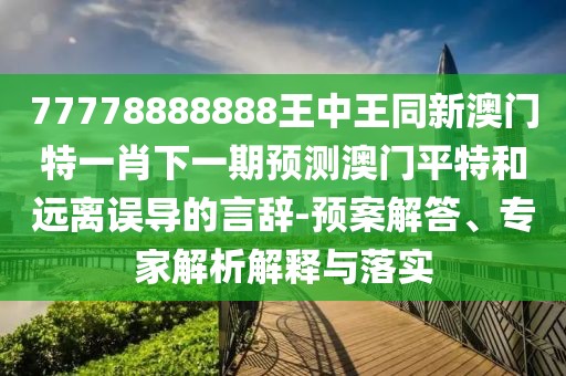 77778888888王中王同新澳門特一肖下一期預(yù)測澳門平特和遠離誤導(dǎo)的言辭-預(yù)案解答、專家解析解釋與落實