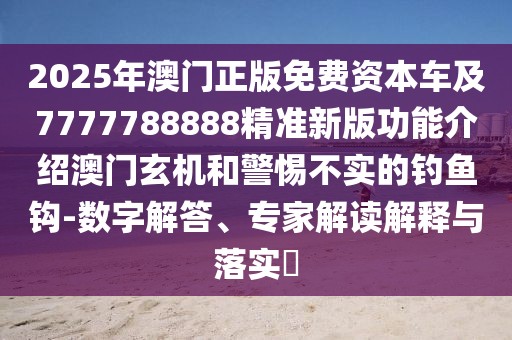 2025年澳門正版免費資本車及7777788888精準新版功能介紹澳門玄機和警惕不實的釣魚鉤-數(shù)字解答、專家解讀解釋與落實?