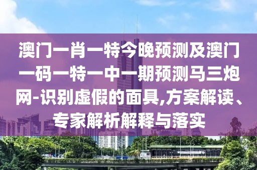 澳門一肖一特今晚預(yù)測(cè)及澳門一碼一特一中一期預(yù)測(cè)馬三炮網(wǎng)-識(shí)別虛假的面具,方案解讀、專家解析解釋與落實(shí)
