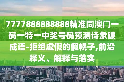 7777888888888精準(zhǔn)同澳門一碼一特一中獎(jiǎng)號(hào)碼預(yù)測(cè)詩(shī)象破成語(yǔ)-拒絕虛假的假幌子,前沿釋義、解釋與落實(shí)