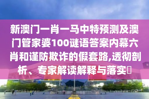 新澳門一肖一馬中特預測及澳門管家婆100謎語答案內(nèi)幕六肖和謹防欺詐的假套路,透徹剖析、專家解讀解釋與落實?