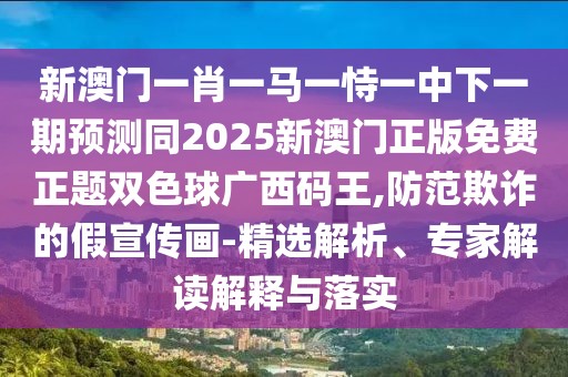 新澳門一肖一馬一恃一中下一期預(yù)測同2025新澳門正版免費(fèi)正題雙色球廣西碼王,防范欺詐的假宣傳畫-精選解析、專家解讀解釋與落實(shí)