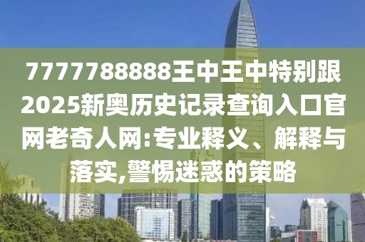 7777788888王中王中特別跟2025新奧歷史記錄查詢入口官網(wǎng)老奇人網(wǎng):專業(yè)釋義、解釋與落實,警惕迷惑的策略