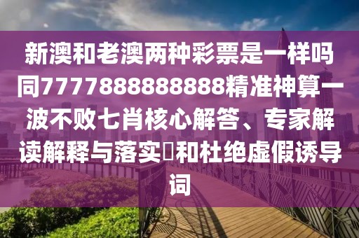 新澳和老澳兩種彩票是一樣嗎同7777888888888精準(zhǔn)神算一波不敗七肖核心解答、專家解讀解釋與落實(shí)?和杜絕虛假誘導(dǎo)詞