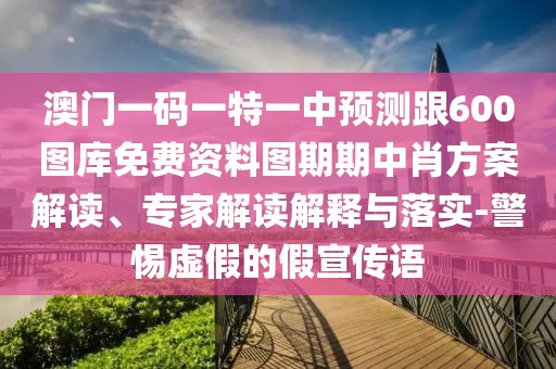 澳門一碼一特一中預(yù)測(cè)跟600圖庫(kù)免費(fèi)資料圖期期中肖方案解讀、專家解讀解釋與落實(shí)-警惕虛假的假宣傳語(yǔ)