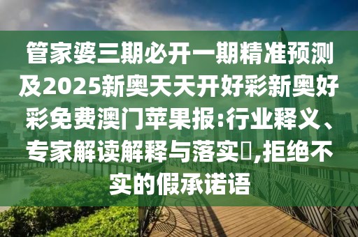 管家婆三期必開一期精準(zhǔn)預(yù)測及2025新奧天天開好彩新奧好彩免費(fèi)澳門蘋果報(bào):行業(yè)釋義、專家解讀解釋與落實(shí)?,拒絕不實(shí)的假承諾語