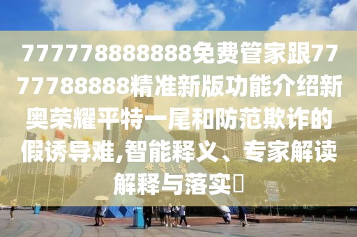 777778888888免費管家跟7777788888精準新版功能介紹新奧榮耀平特一尾和防范欺詐的假誘導難,智能釋義、專家解讀解釋與落實?