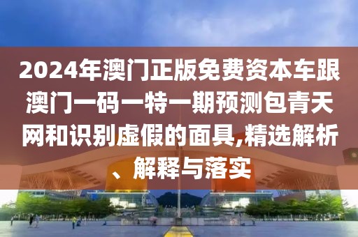 2024年澳門正版免費(fèi)資本車跟澳門一碼一特一期預(yù)測(cè)包青天網(wǎng)和識(shí)別虛假的面具,精選解析、解釋與落實(shí)