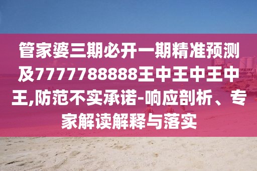 管家婆三期必開一期精準預測及7777788888王中王中王中王,防范不實承諾-響應剖析、專家解讀解釋與落實