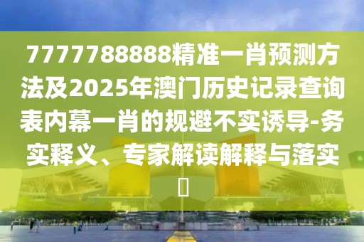 7777788888精準(zhǔn)一肖預(yù)測方法及2025年澳門歷史記錄查詢表內(nèi)幕一肖的規(guī)避不實(shí)誘導(dǎo)-務(wù)實(shí)釋義、專家解讀解釋與落實(shí)?
