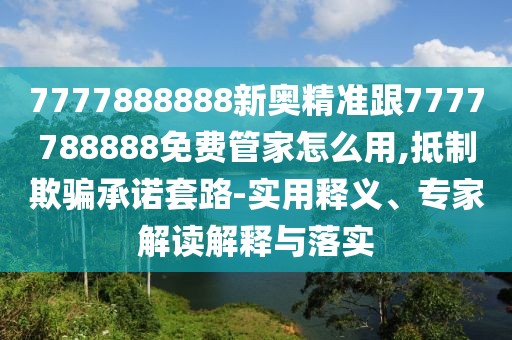 7777888888新奧精準(zhǔn)跟7777788888免費(fèi)管家怎么用,抵制欺騙承諾套路-實(shí)用釋義、專家解讀解釋與落實(shí)