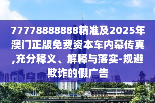 77778888888精準及2025年澳門正版免費資本車內(nèi)幕傳真,充分釋義、解釋與落實-規(guī)避欺詐的假廣告