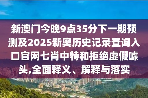 新澳門今晚9點(diǎn)35分下一期預(yù)測(cè)及2025新奧歷史記錄查詢?nèi)肟诠倬W(wǎng)七肖中特和拒絕虛假噱頭,全面釋義、解釋與落實(shí)