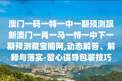 澳門一碼一特一中一期預測跟新澳門一肖一馬一恃一中下一期預測藏寶閣網(wǎng),動態(tài)解答、解釋與落實-留心誤導包裝技巧