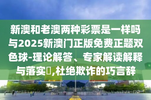 新澳和老澳兩種彩票是一樣嗎與2025新澳門正版免費(fèi)正題雙色球-理論解答、專家解讀解釋與落實(shí)?,杜絕欺詐的巧言辭