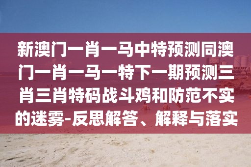 新澳門一肖一馬中特預測同澳門一肖一馬一特下一期預測三肖三肖特碼戰(zhàn)斗雞和防范不實的迷霧-反思解答、解釋與落實